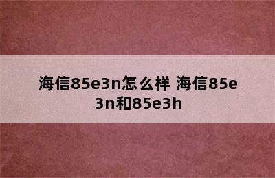 海信85e3n怎么样 海信85e3n和85e3h